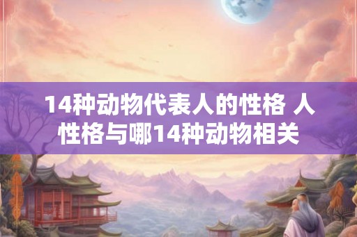 14种动物代表人的性格 人性格与哪14种动物相关 14种动物代表人的性格 人性格与哪14种动物相关