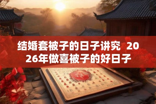 结婚套被子的日子讲究  2026年做喜被子的好日子