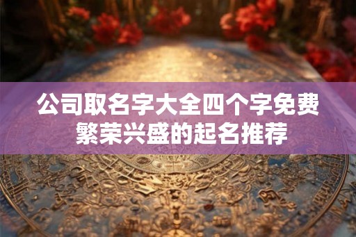 公司取名字大全四个字免费 繁荣兴盛的起名推荐