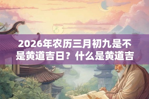 2026年农历三月初九是不是黄道吉日?什么是黄道吉日? 2026年农历三月初九是不是黄道吉日?什么是黄道吉日?