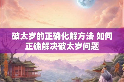破太岁的正确化解方法 如何正确解决破太岁问题
