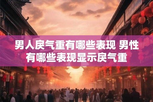 男人戾气重有哪些表现 男性有哪些表现显示戾气重