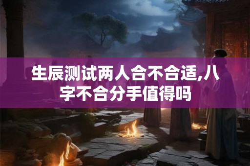生辰测试两人合不合适,八字不合分手值得吗 生辰测试两人合不合适,八字不合分手值得吗