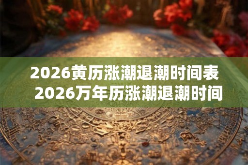 2026黄历涨潮退潮时间表 2026万年历涨潮退潮时间表 2026黄历涨潮退潮时间表 2026万年历涨潮退潮时间表