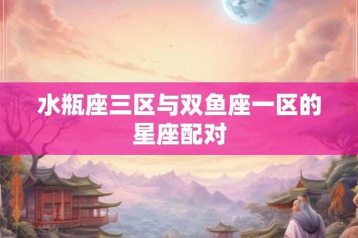 水瓶座三区与双鱼座一区的星座配对