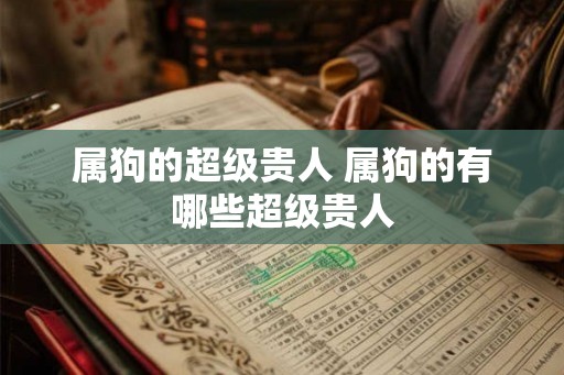 属狗的超级贵人 属狗的有哪些超级贵人 属狗的超级贵人 属狗的有哪些超级贵人