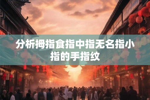 分析拇指食指中指无名指小指的手指纹 分析拇指食指中指无名指小指的手指纹