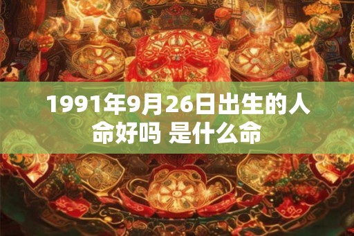 1991年9月26日出生的人命好吗 是什么命