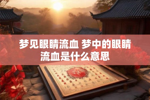 梦见眼睛流血 梦中的眼睛流血是什么意思 梦见眼睛流血 梦中的眼睛流血是什么意思