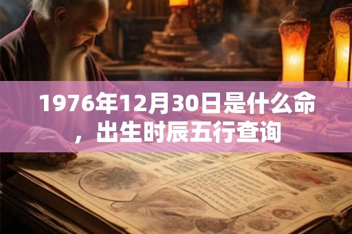 1976年12月30日是什么命,出生时辰五行查询 1976年12月30日是什么命,出生时辰五行查询
