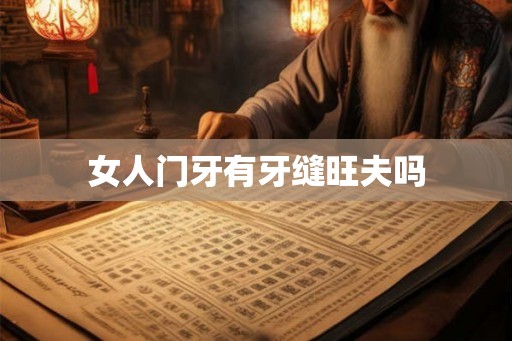 女人门牙有牙缝旺夫吗 女人门牙有牙缝旺夫吗