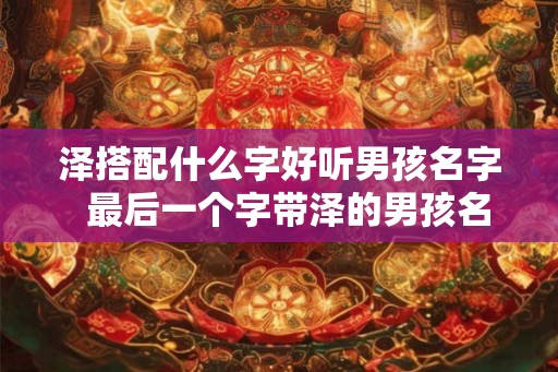 泽搭配什么字好听男孩名字 最后一个字带泽的男孩名字 泽搭配什么字好听男孩名字 最后一个字带泽的男孩名字
