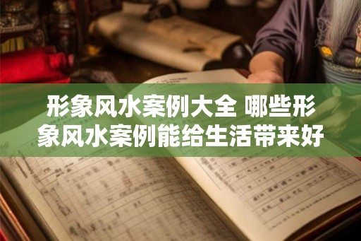 形象风水案例大全 哪些形象风水案例能给生活带来好运