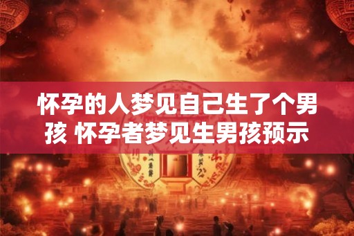 怀孕的人梦见自己生了个男孩 怀孕者梦见生男孩预示什么