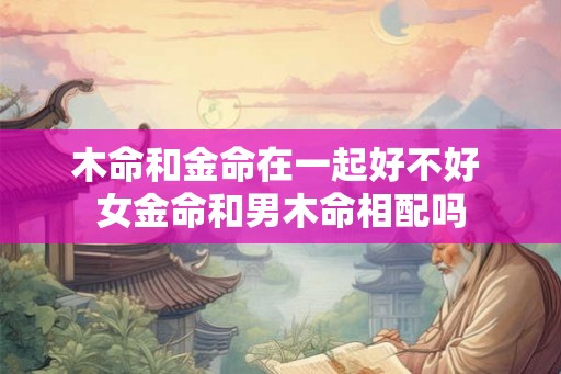 木命和金命在一起好不好 女金命和男木命相配吗
