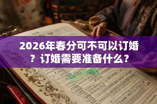 2026年春分可不可以订婚？订婚需要准备什么？
