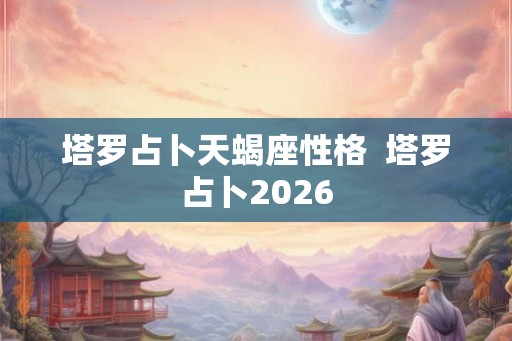 塔罗占卜天蝎座性格  塔罗占卜2026