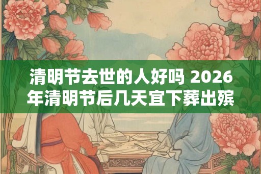 清明节去世的人好吗 2026年清明节后几天宜下葬出殡