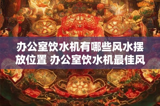 办公室饮水机有哪些风水摆放位置 办公室饮水机最佳风水摆放位置是哪里