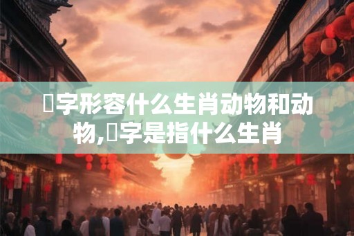 盻字形容什么生肖动物和动物,螚字是指什么生肖
