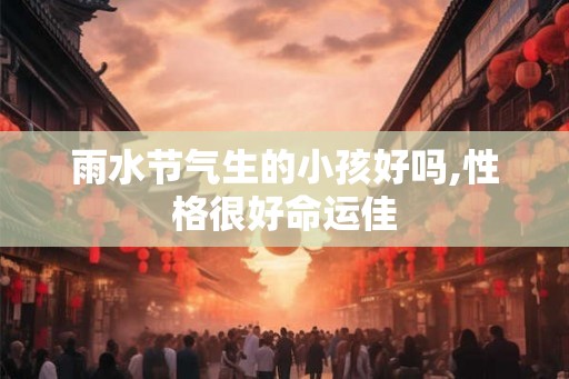 雨水节气生的小孩好吗,性格很好命运佳