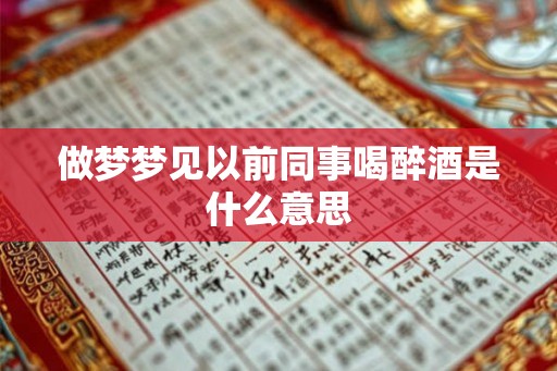 做梦梦见以前同事喝醉酒是什么意思 做梦梦见以前同事喝醉酒是什么意思