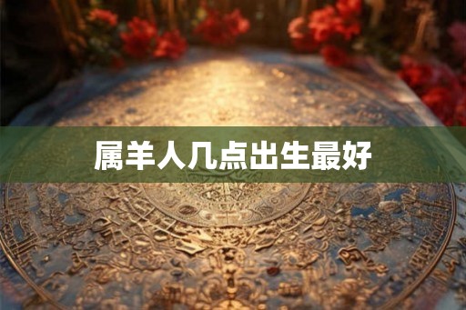 属羊人几点出生最好
