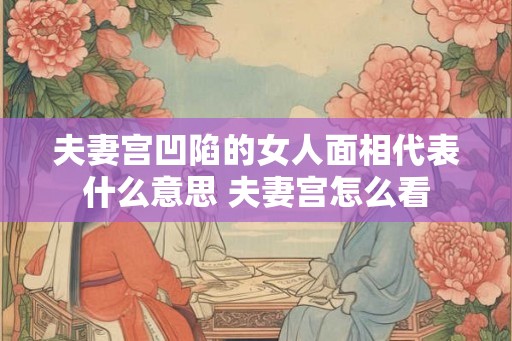 夫妻宫凹陷的女人面相代表什么意思 夫妻宫怎么看