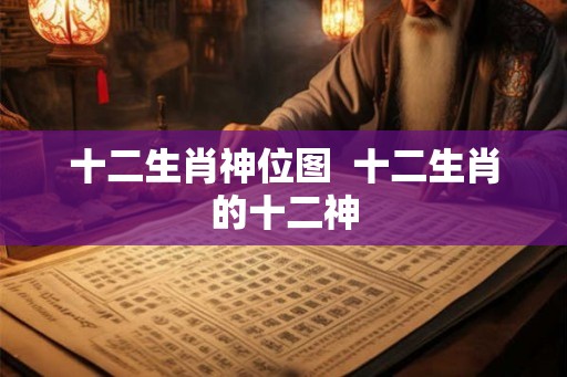 十二生肖神位图 十二生肖的十二神 十二生肖神位图 十二生肖的十二神