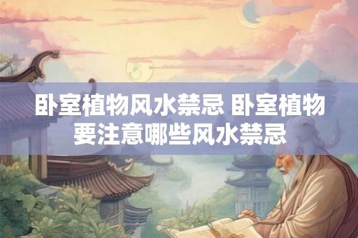 卧室植物风水禁忌 卧室植物要注意哪些风水禁忌