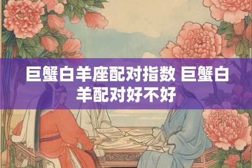 巨蟹白羊座配对指数 巨蟹白羊配对好不好 巨蟹白羊座配对指数 巨蟹白羊配对好不好