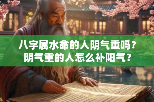 八字属水命的人阴气重吗?阴气重的人怎么补阳气? 八字属水命的人阴气重吗?阴气重的人怎么补阳气?