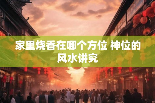 家里烧香在哪个方位 神位的风水讲究