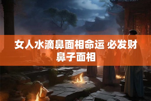 女人水滴鼻面相命运 必发财鼻子面相