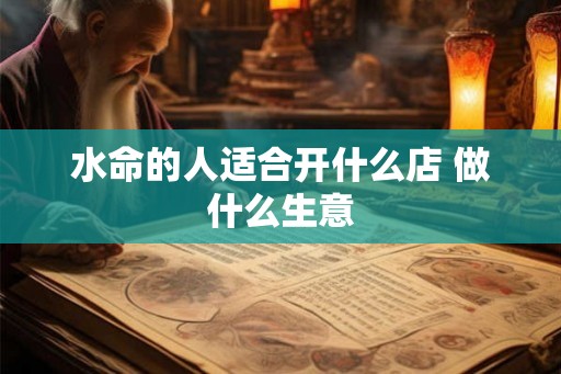 水命的人适合开什么店 做什么生意 水命的人适合开什么店 做什么生意