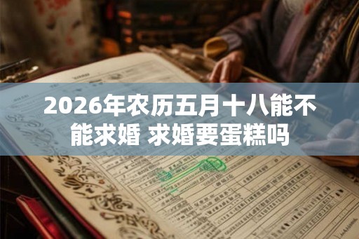 2026年农历五月十八能不能求婚 求婚要蛋糕吗 2026年农历五月十八能不能求婚 求婚要蛋糕吗