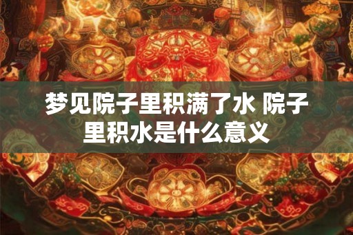 梦见院子里积满了水 院子里积水是什么意义
