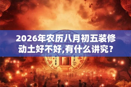 2026年农历八月初五装修动土好不好,有什么讲究？