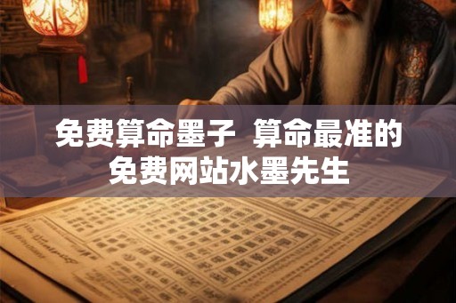 免费算命墨子  算命最准的免费网站水墨先生