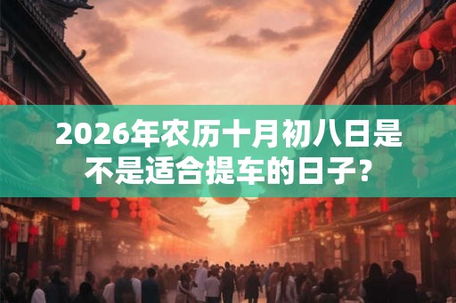 2026年农历十月初八日是不是适合提车的日子? 2026年农历十月初八日是不是适合提车的日子?