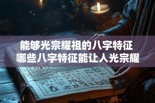 能够光宗耀祖的八字特征 哪些八字特征能让人光宗耀祖
