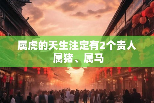 属虎的天生注定有2个贵人 属猪、属马