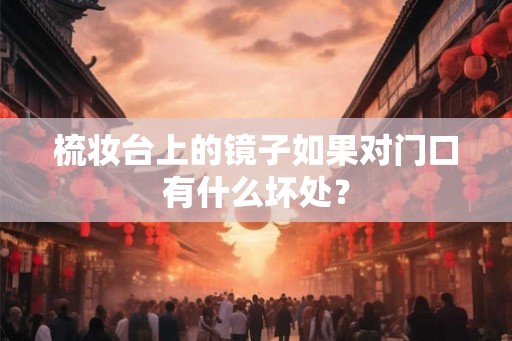 梳妆台上的镜子如果对门口有什么坏处? 梳妆台上的镜子如果对门口有什么坏处?