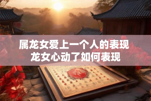 属龙女爱上一个人的表现 龙女心动了如何表现