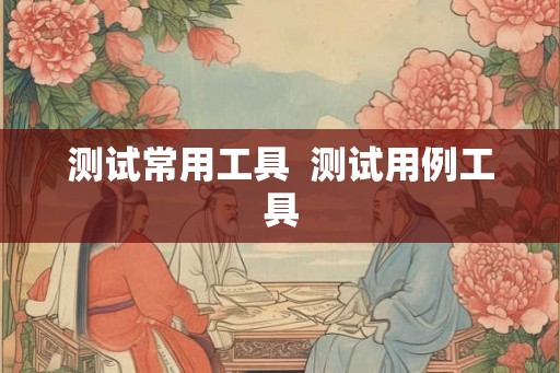 测试常用工具  测试用例工具