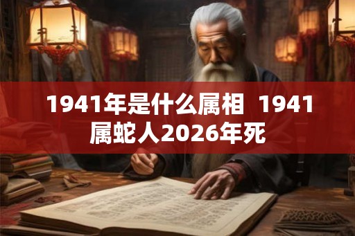 1941年是什么属相  1941属蛇人2026年死