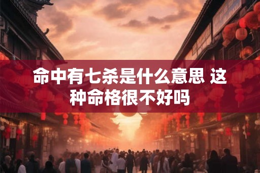 命中有七杀是什么意思 这种命格很不好吗