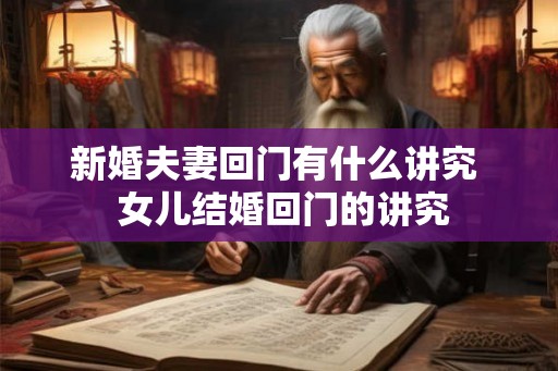 新婚夫妻回门有什么讲究  女儿结婚回门的讲究