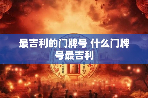 最吉利的门牌号 什么门牌号最吉利