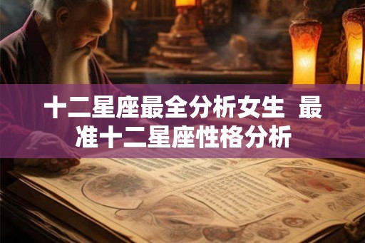 十二星座最全分析女生  最准十二星座性格分析